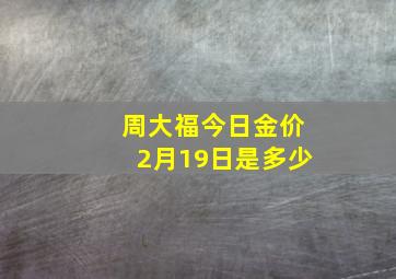 周大福今日金价2月19日是多少