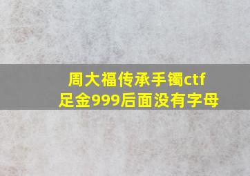 周大福传承手镯ctf足金999后面没有字母