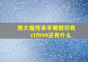 周大福传承手镯钢印有ctf999还有什么