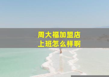 周大福加盟店上班怎么样啊