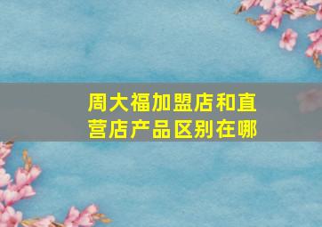 周大福加盟店和直营店产品区别在哪