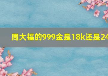 周大福的999金是18k还是24