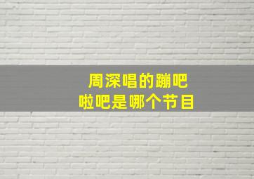 周深唱的蹦吧啦吧是哪个节目