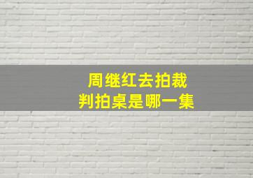 周继红去拍裁判拍桌是哪一集