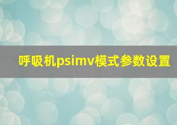 呼吸机psimv模式参数设置