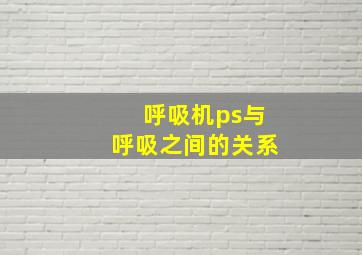 呼吸机ps与呼吸之间的关系