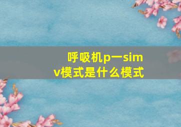 呼吸机p一simv模式是什么模式