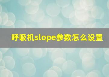 呼吸机slope参数怎么设置