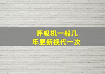 呼吸机一般几年更新换代一次