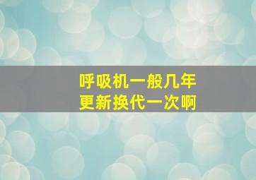 呼吸机一般几年更新换代一次啊