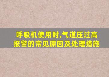 呼吸机使用时,气道压过高报警的常见原因及处理措施