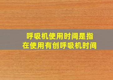 呼吸机使用时间是指在使用有创呼吸机时间