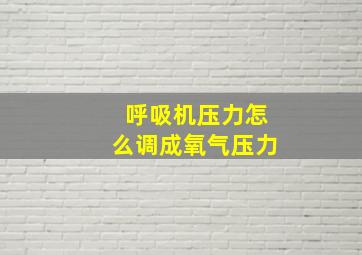 呼吸机压力怎么调成氧气压力