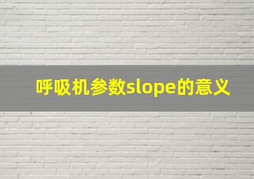 呼吸机参数slope的意义