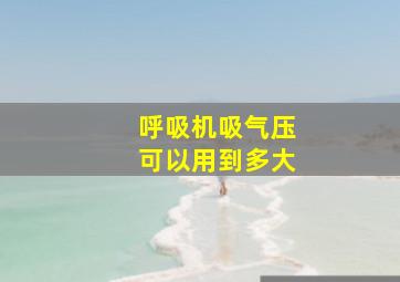 呼吸机吸气压可以用到多大