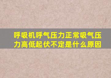 呼吸机呼气压力正常吸气压力高低起伏不定是什么原因