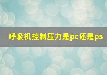 呼吸机控制压力是pc还是ps