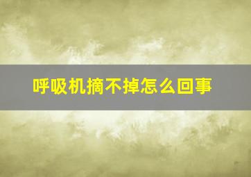 呼吸机摘不掉怎么回事