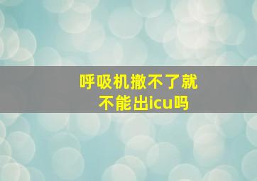 呼吸机撤不了就不能出icu吗