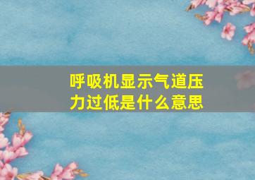 呼吸机显示气道压力过低是什么意思