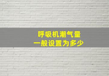 呼吸机潮气量一般设置为多少