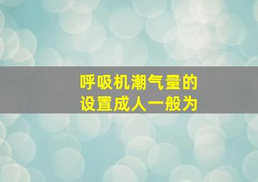 呼吸机潮气量的设置成人一般为