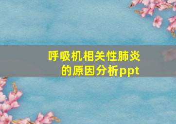 呼吸机相关性肺炎的原因分析ppt