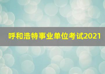 呼和浩特事业单位考试2021