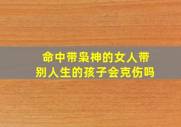 命中带枭神的女人带别人生的孩子会克伤吗