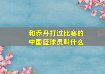 和乔丹打过比赛的中国篮球员叫什么