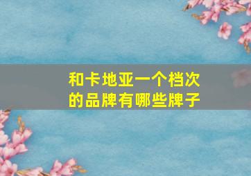 和卡地亚一个档次的品牌有哪些牌子