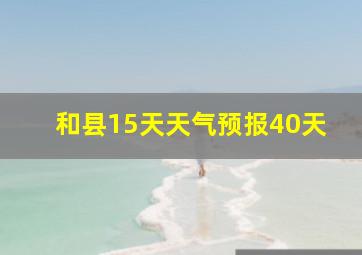 和县15天天气预报40天