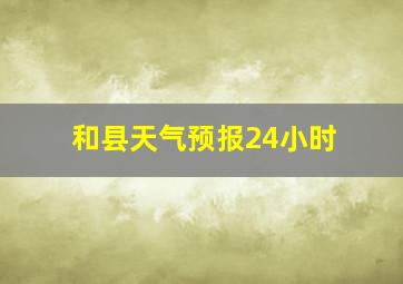 和县天气预报24小时