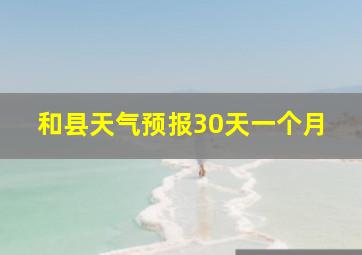 和县天气预报30天一个月