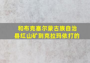 和布克塞尔蒙古族自治县红山矿到克拉玛依打的