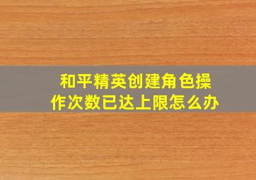 和平精英创建角色操作次数已达上限怎么办