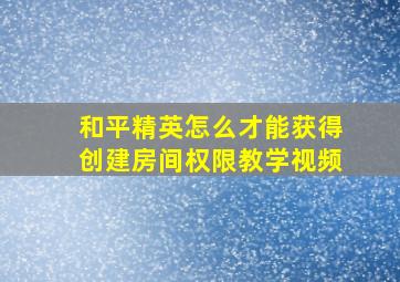 和平精英怎么才能获得创建房间权限教学视频