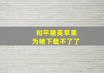 和平精英苹果为啥下载不了了