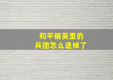 和平精英里的兵团怎么退掉了