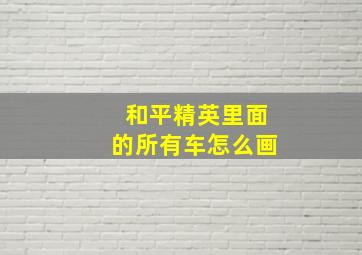 和平精英里面的所有车怎么画