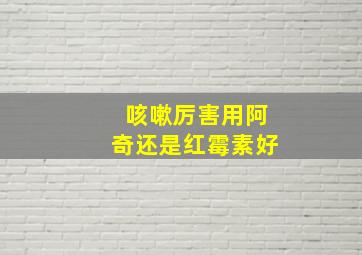 咳嗽厉害用阿奇还是红霉素好