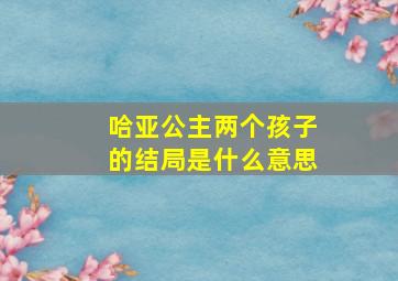 哈亚公主两个孩子的结局是什么意思