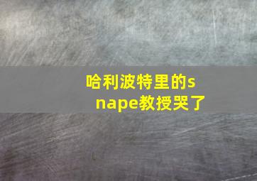 哈利波特里的snape教授哭了