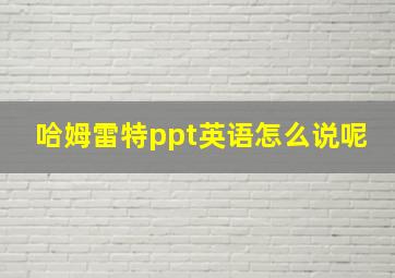 哈姆雷特ppt英语怎么说呢