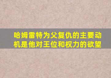 哈姆雷特为父复仇的主要动机是他对王位和权力的欲望