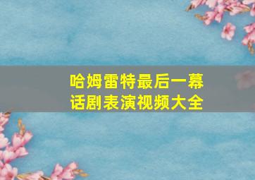 哈姆雷特最后一幕话剧表演视频大全