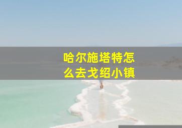 哈尔施塔特怎么去戈绍小镇