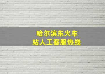 哈尔滨东火车站人工客服热线