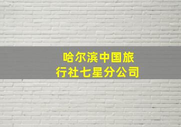 哈尔滨中国旅行社七星分公司