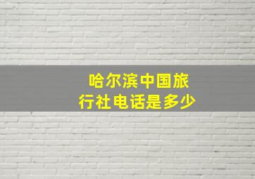 哈尔滨中国旅行社电话是多少